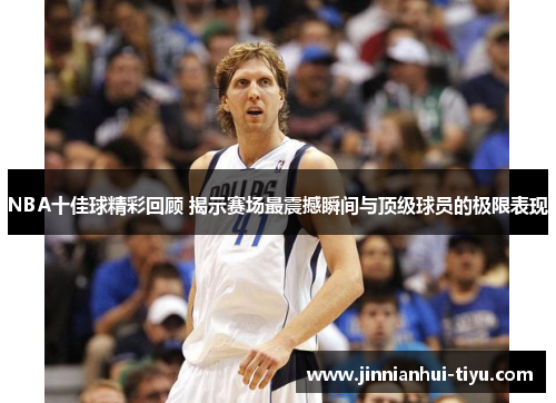 NBA十佳球精彩回顾 揭示赛场最震撼瞬间与顶级球员的极限表现