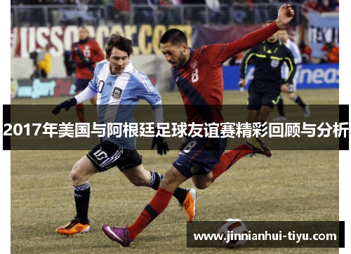 2017年美国与阿根廷足球友谊赛精彩回顾与分析