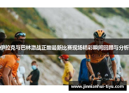 伊拉克与巴林激战正酣最新比赛现场精彩瞬间回顾与分析