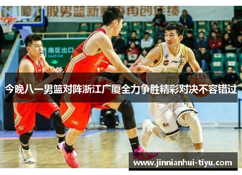 今晚八一男篮对阵浙江广厦全力争胜精彩对决不容错过